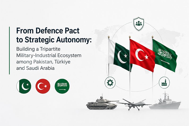 From Defence Pact to Strategic Autonomy: Building a Tripartite Military-Industrial Ecosystem among Pakistan, Türkiye and Saudi Arabia